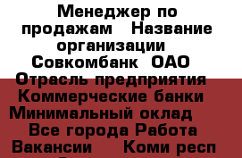 Менеджер по продажам › Название организации ­ Совкомбанк, ОАО › Отрасль предприятия ­ Коммерческие банки › Минимальный оклад ­ 1 - Все города Работа » Вакансии   . Коми респ.,Сыктывкар г.